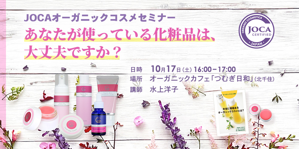 JOCAオーガニックコスメセミナー あなたが使っている化粧品は、大丈夫ですか？  日時１０月１７日（土）16:00～17:00　 場所　オーガニックカフェ「つむぎ日和」（北千住） 講師　水上洋子